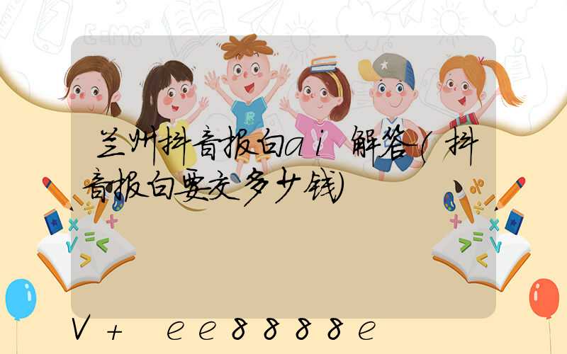 兰州抖音报白ai解答(抖音报白要交多少钱)