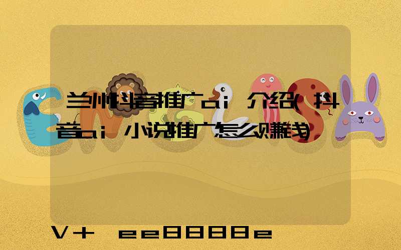 兰州抖音推广ai介绍(抖音ai小说推广怎么赚钱)