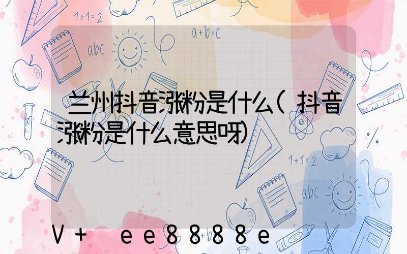 兰州抖音涨粉是什么(抖音涨粉是什么意思呀)