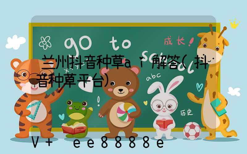 兰州抖音种草ai解答(抖音种草平台)