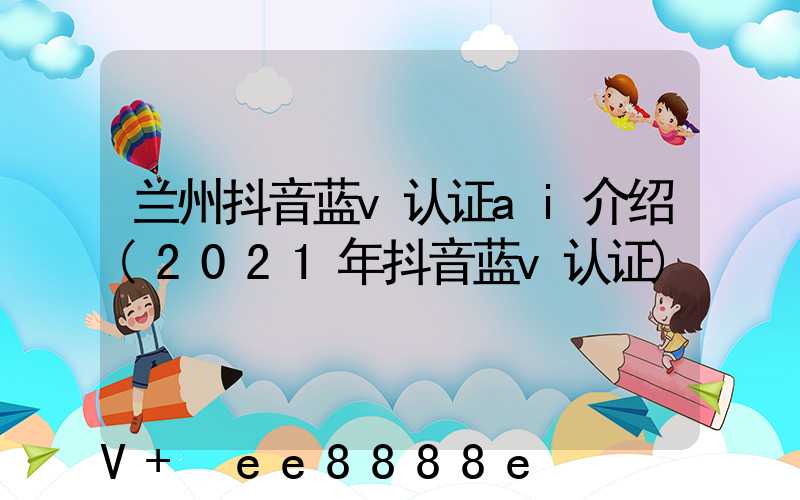 兰州抖音蓝v认证ai介绍(2021年抖音蓝v认证)