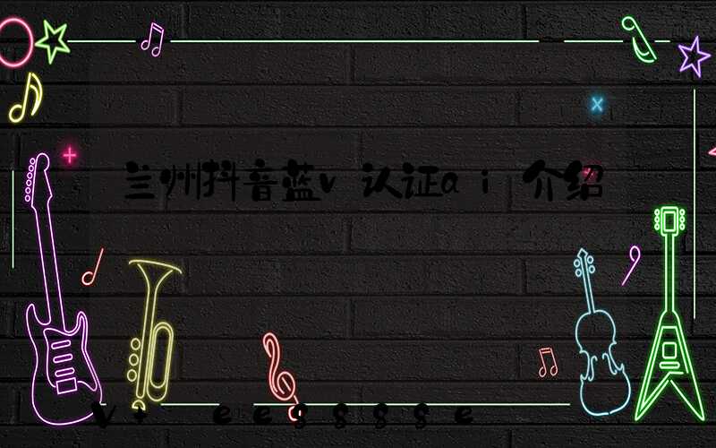 兰州抖音蓝v认证ai介绍