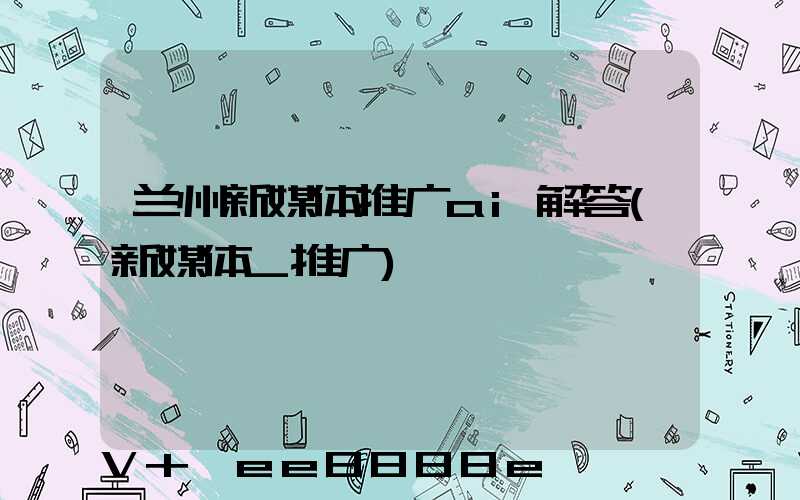 兰州新媒体推广ai解答(新媒体_推广)