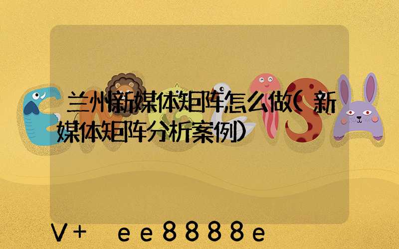 兰州新媒体矩阵怎么做(新媒体矩阵分析案例)