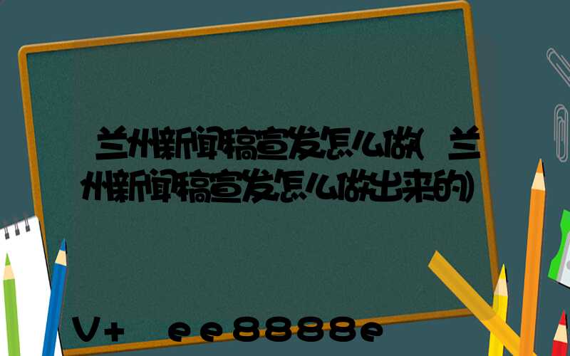 兰州新闻稿宣发怎么做(兰州新闻稿宣发怎么做出来的)