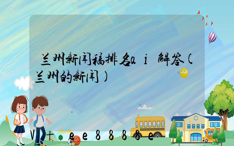 兰州新闻稿排名ai解答(兰州的新闻)