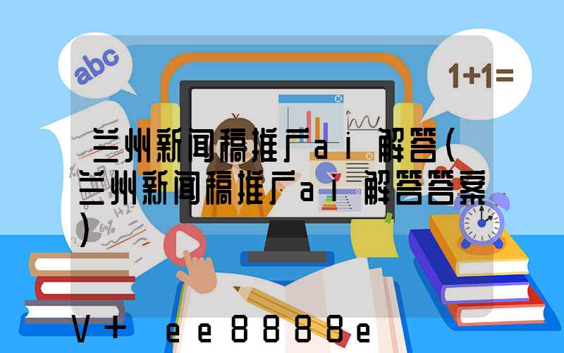 兰州新闻稿推广ai解答(兰州新闻稿推广ai解答答案)