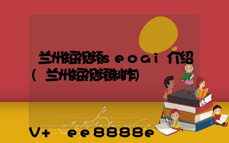 兰州短视频seoai介绍(兰州短视频制作)