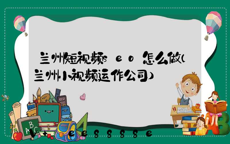 兰州短视频seo怎么做(兰州小视频运作公司)