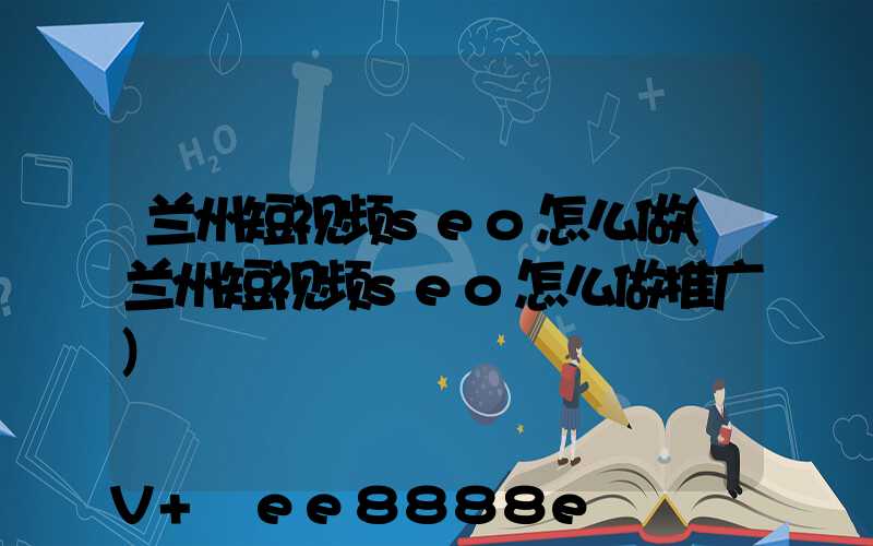 兰州短视频seo怎么做(兰州短视频seo怎么做推广)