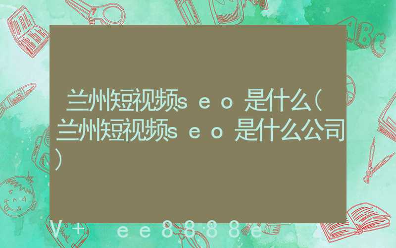 兰州短视频seo是什么(兰州短视频seo是什么公司)