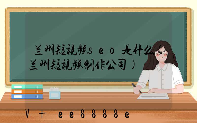 兰州短视频seo是什么(兰州短视频制作公司)