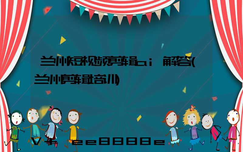 兰州短视频剪辑ai解答(兰州剪辑培训)