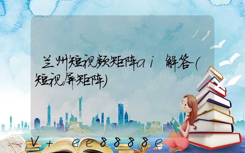 兰州短视频矩阵ai解答(短视屏矩阵)