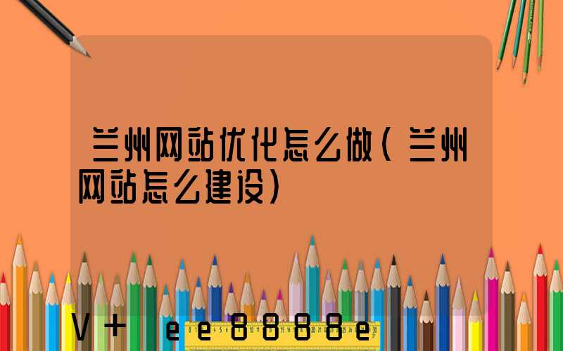 兰州网站优化怎么做(兰州网站怎么建设)