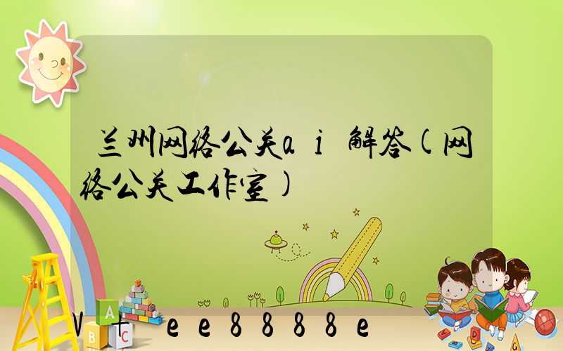 兰州网络公关ai解答(网络公关工作室)