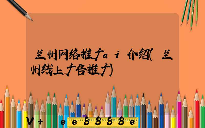 兰州网络推广ai介绍(兰州线上广告推广)
