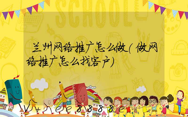 兰州网络推广怎么做(做网络推广怎么找客户)