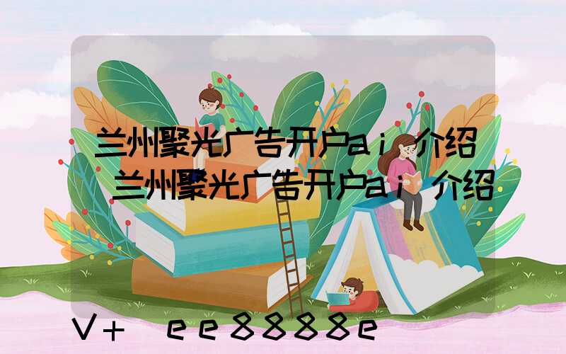 兰州聚光广告开户ai介绍(兰州聚光广告开户ai介绍)