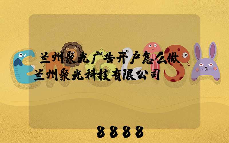 兰州聚光广告开户怎么做(兰州聚光科技有限公司)