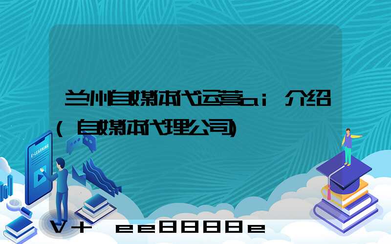 兰州自媒体代运营ai介绍(自媒体代理公司)