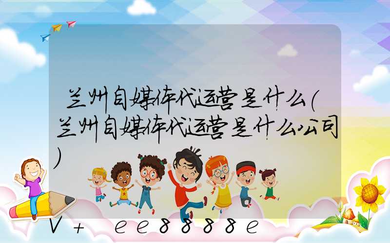 兰州自媒体代运营是什么(兰州自媒体代运营是什么公司)