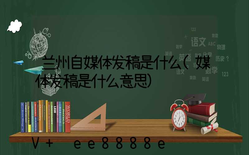 兰州自媒体发稿是什么(媒体发稿是什么意思)