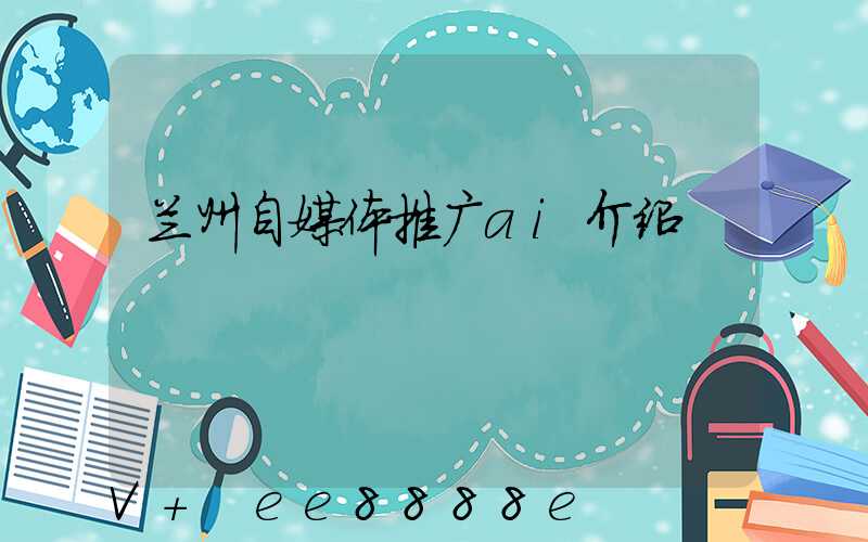 兰州自媒体推广ai介绍