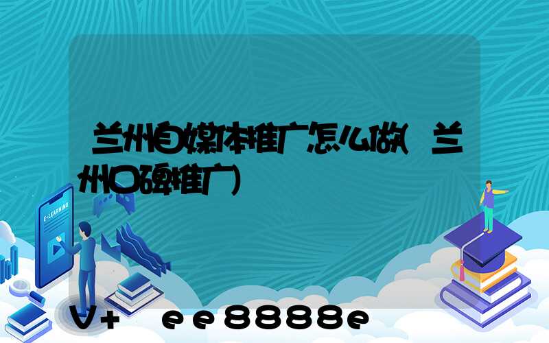 兰州自媒体推广怎么做(兰州口碑推广)