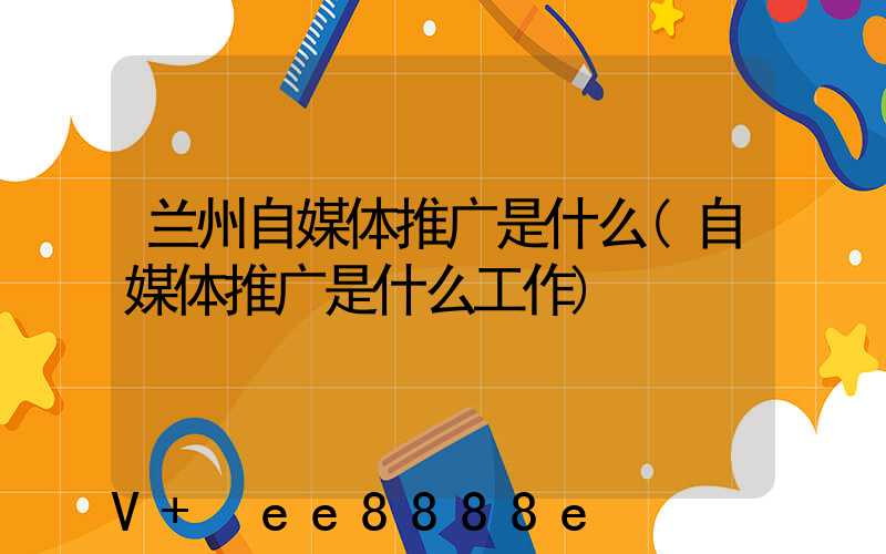兰州自媒体推广是什么(自媒体推广是什么工作)