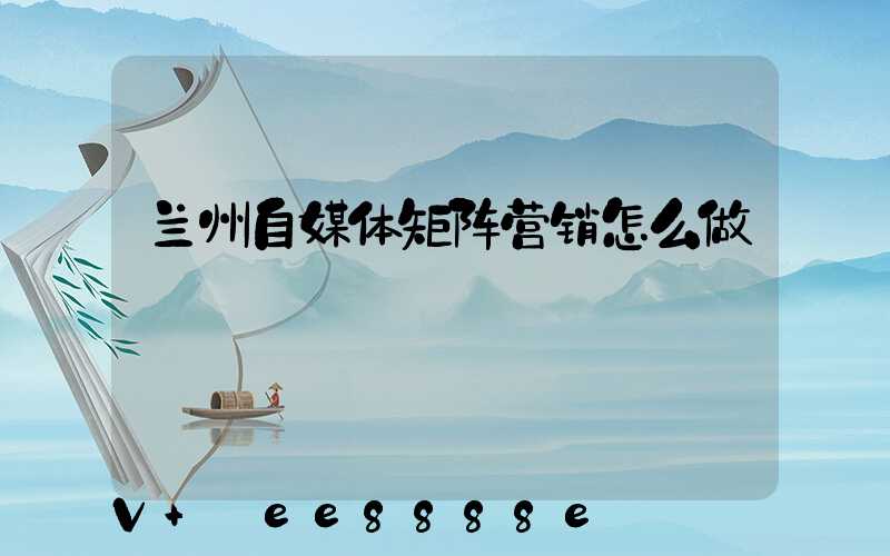 兰州自媒体矩阵营销怎么做