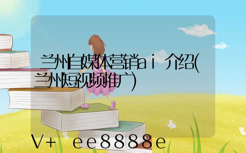 兰州自媒体营销ai介绍(兰州短视频推广)