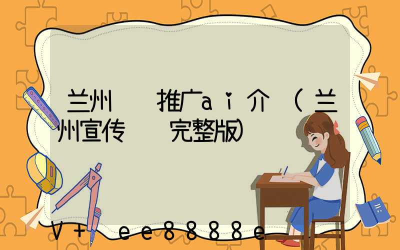 兰州视频推广ai介绍(兰州宣传视频完整版)