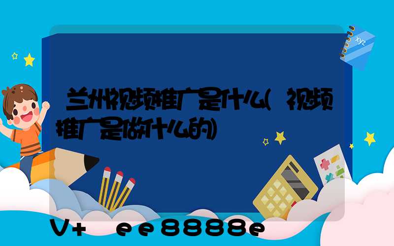 兰州视频推广是什么(视频推广是做什么的)