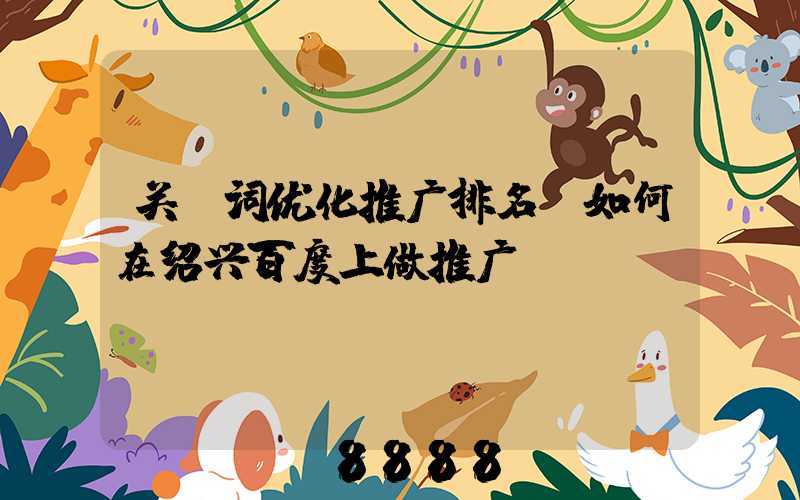 关键词优化推广排名(如何在绍兴百度上做推广)