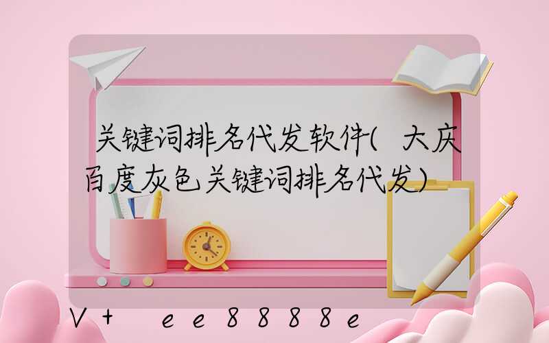 关键词排名代发软件(大庆百度灰色关键词排名代发)