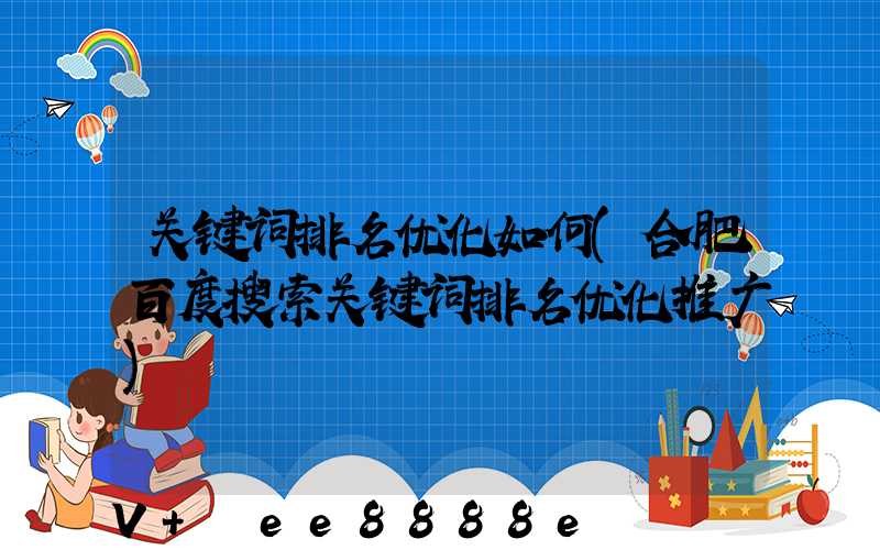 关键词排名优化如何(合肥百度搜索关键词排名优化推广)