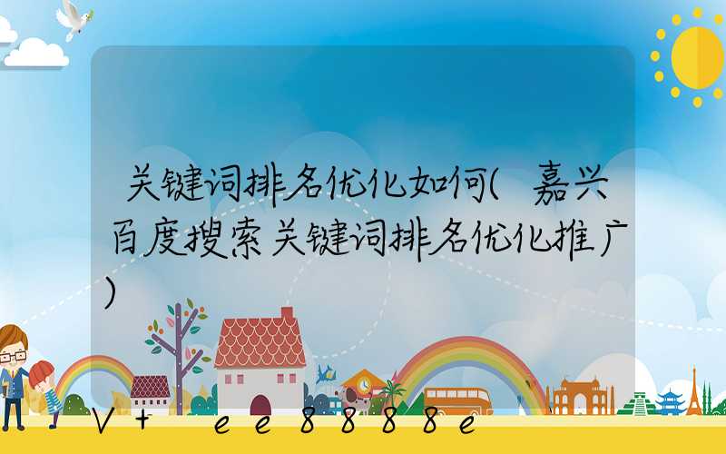 关键词排名优化如何(嘉兴百度搜索关键词排名优化推广)