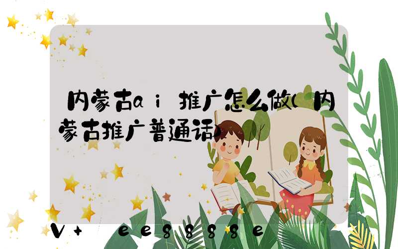 内蒙古ai推广怎么做(内蒙古推广普通话)