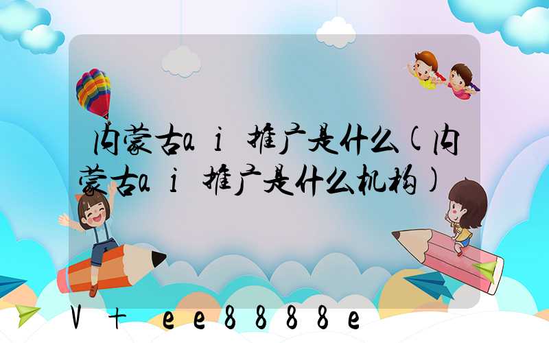 内蒙古ai推广是什么(内蒙古ai推广是什么机构)