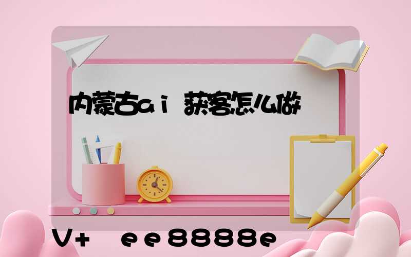 内蒙古ai获客怎么做
