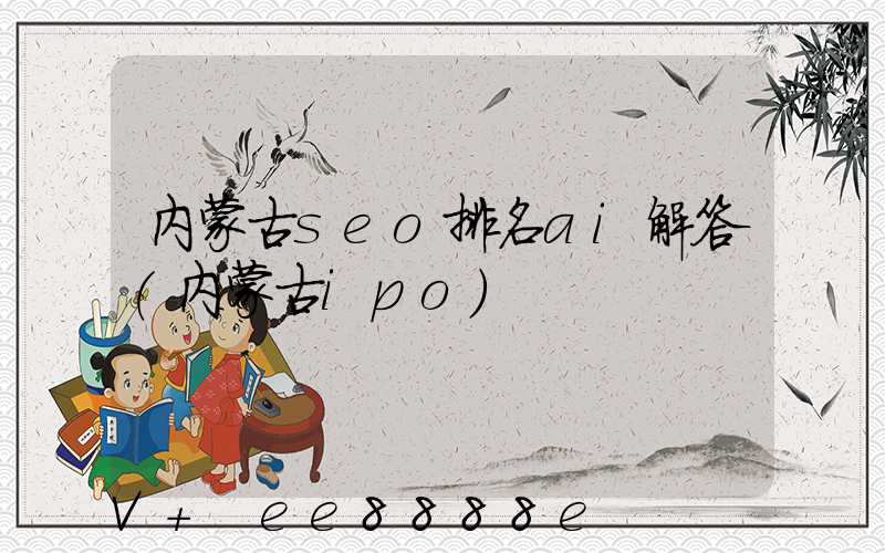 内蒙古seo排名ai解答(内蒙古ipo)