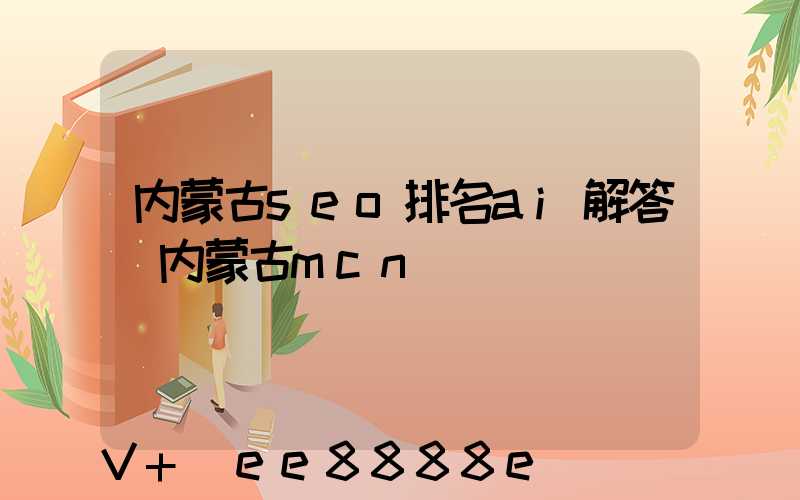 内蒙古seo排名ai解答(内蒙古mcn)