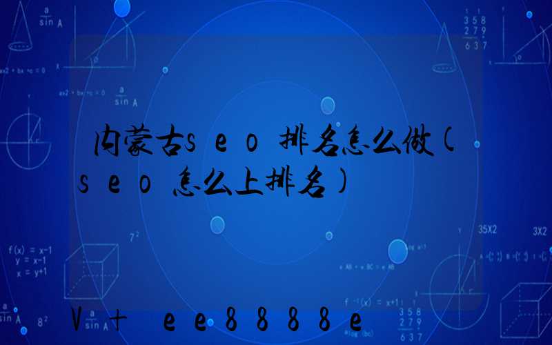 内蒙古seo排名怎么做(seo怎么上排名)