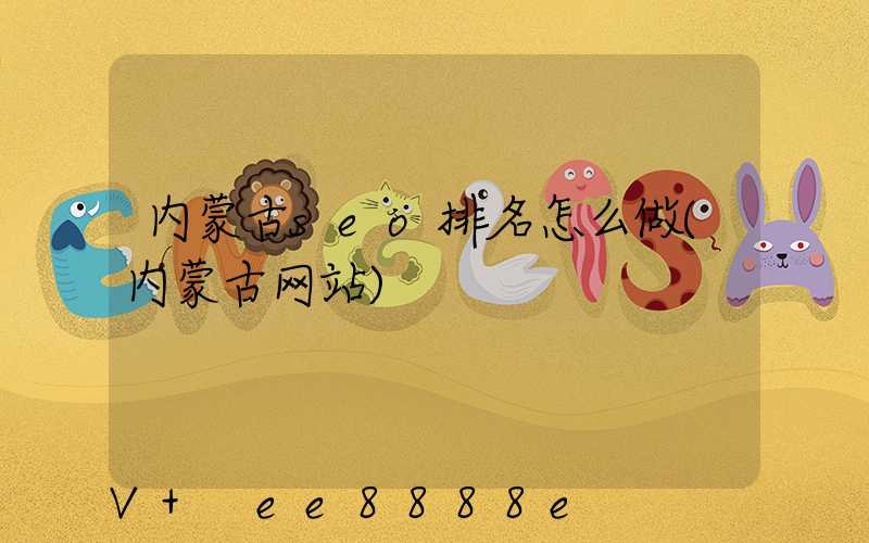 内蒙古seo排名怎么做(内蒙古网站)