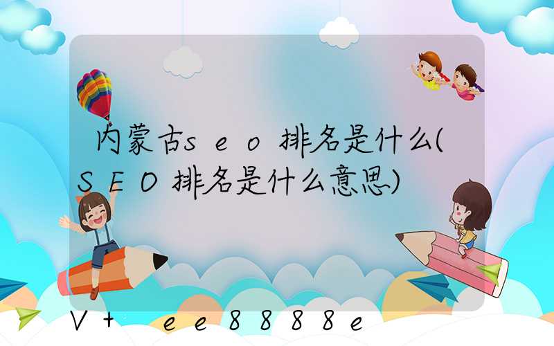 内蒙古seo排名是什么(SEO排名是什么意思)