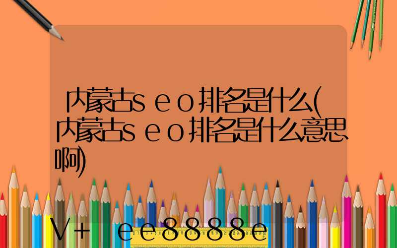 内蒙古seo排名是什么(内蒙古seo排名是什么意思啊)
