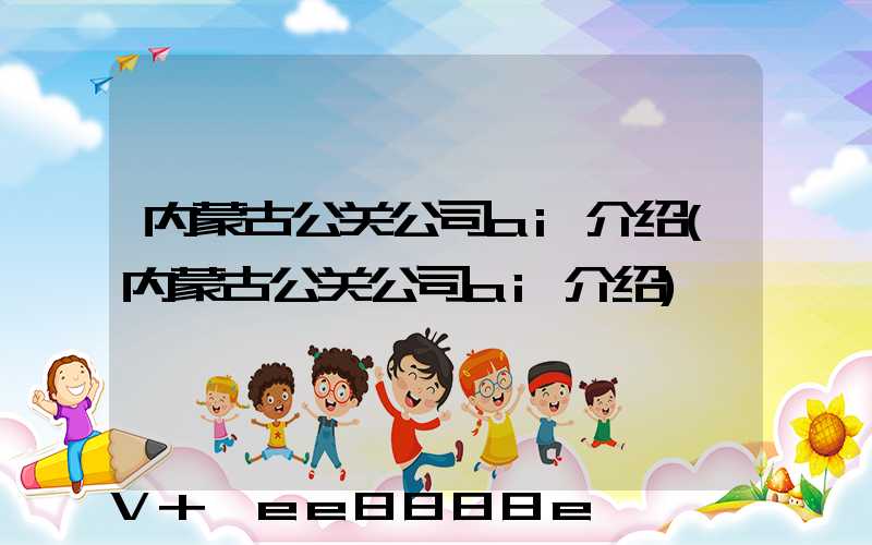 内蒙古公关公司ai介绍(内蒙古公关公司ai介绍)