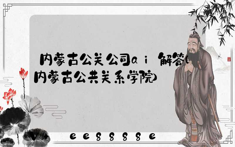 内蒙古公关公司ai解答(内蒙古公共关系学院)