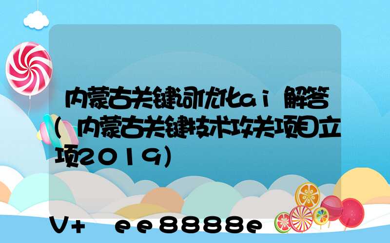 内蒙古关键词优化ai解答(内蒙古关键技术攻关项目立项2019)